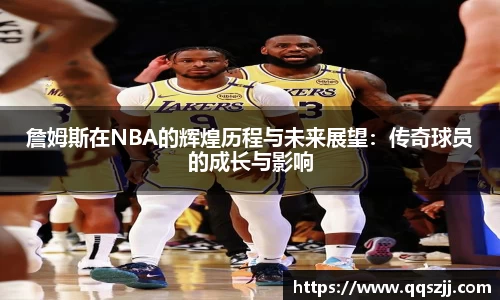 詹姆斯在NBA的辉煌历程与未来展望：传奇球员的成长与影响